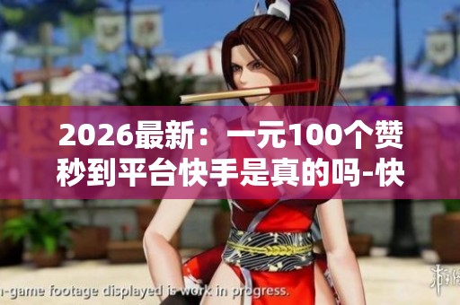 2026最新：一元100个赞秒到平台快手是真的吗-快手点赞秒1000双击0