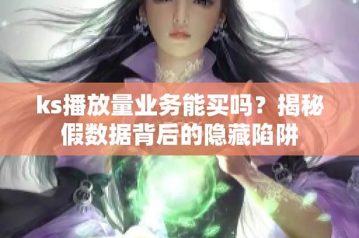ks播放量业务能买吗？揭秘假数据背后的隐藏陷阱