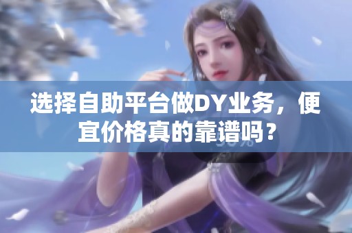 选择自助平台做DY业务，便宜价格真的靠谱吗？