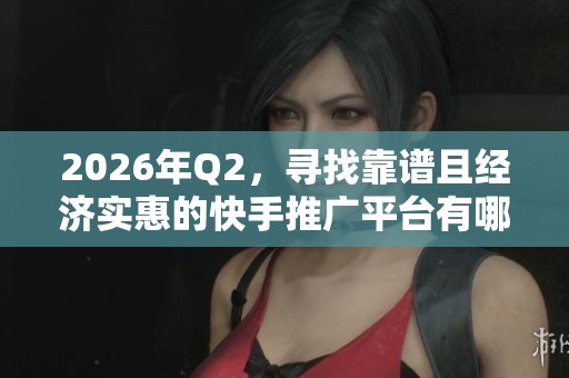 2026年Q2，寻找靠谱且经济实惠的快手推广平台有哪些？