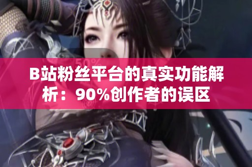 B站粉丝平台的真实功能解析：90%创作者的误区