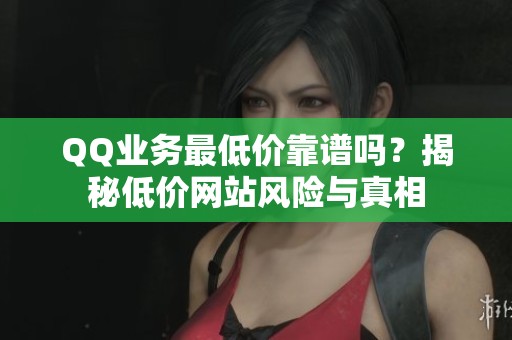 QQ业务最低价靠谱吗？揭秘低价网站风险与真相