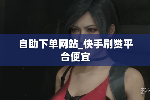 自助下单网站_快手刷赞平台便宜