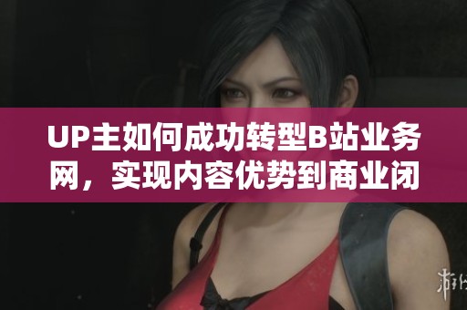 UP主如何成功转型B站业务网，实现内容优势到商业闭环的转化？