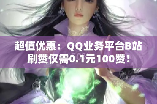 超值优惠：QQ业务平台B站刷赞仅需0.1元100赞！