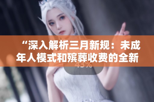 “深入解析三月新规：未成年人模式和殡葬收费的全新解读与防坑指南”