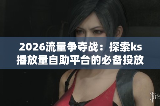 2026流量争夺战：探索ks播放量自助平台的必备投放工具