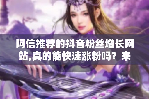 阿信推荐的抖音粉丝增长网站,真的能快速涨粉吗？来看实测分析