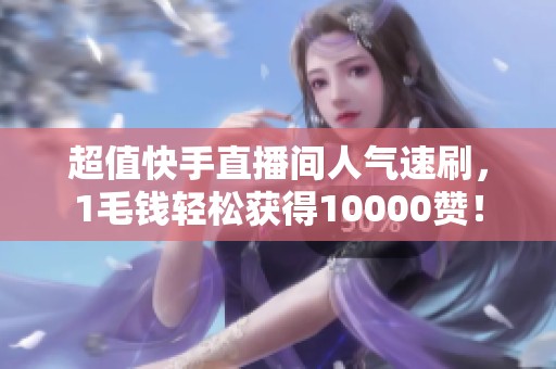 超值快手直播间人气速刷，1毛钱轻松获得10000赞！