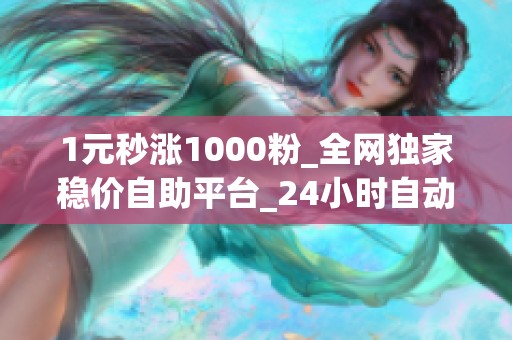 1元秒涨1000粉_全网独家稳价自助平台_24小时自动发僵尸粉