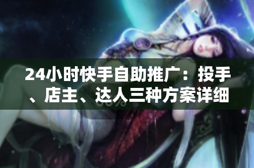 24小时快手自助推广：投手、店主、达人三种方案详细对比分析