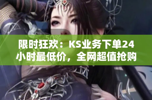 限时狂欢：KS业务下单24小时最低价，全网超值抢购仅此一天！