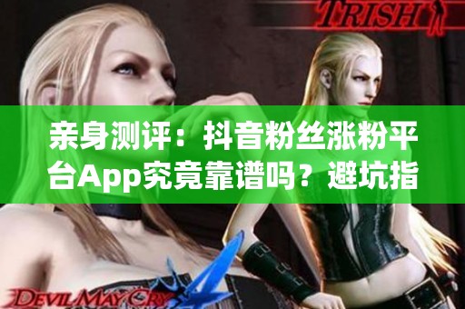 亲身测评：抖音粉丝涨粉平台App究竟靠谱吗？避坑指南与选用建议