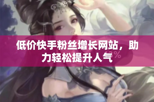 低价快手粉丝增长网站，助力轻松提升人气