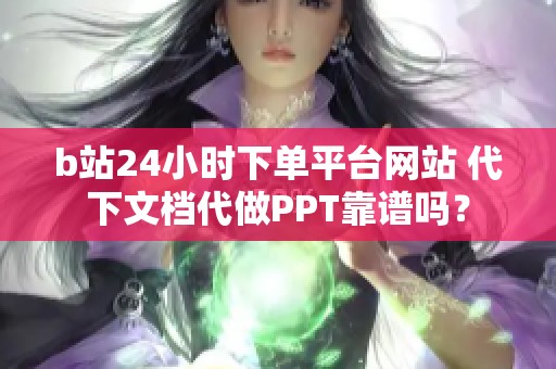 b站24小时下单平台网站 代下文档代做PPT靠谱吗？