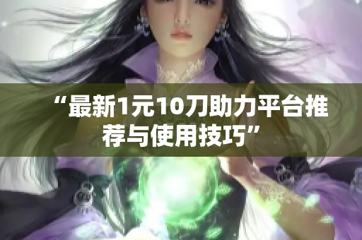 “最新1元10刀助力平台推荐与使用技巧”