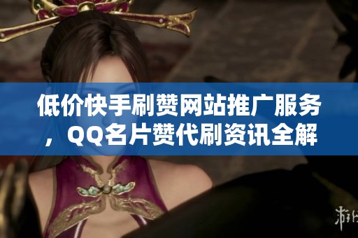 低价快手刷赞网站推广服务，QQ名片赞代刷资讯全解析