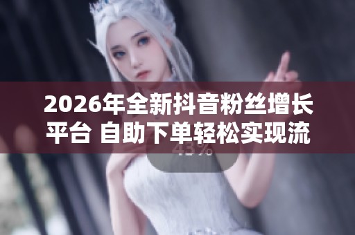 2026年全新抖音粉丝增长平台 自助下单轻松实现流量变现