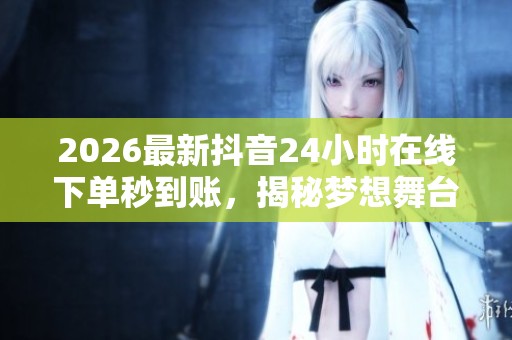 2026最新抖音24小时在线下单秒到账，揭秘梦想舞台背后的奋斗者故事