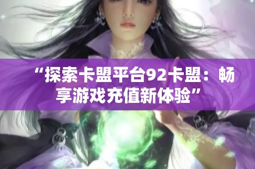 “探索卡盟平台92卡盟：畅享游戏充值新体验”