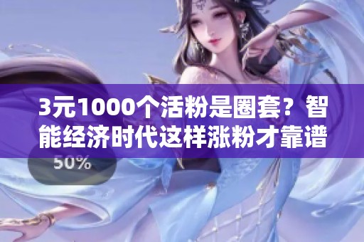 3元1000个活粉是圈套？智能经济时代这样涨粉才靠谱