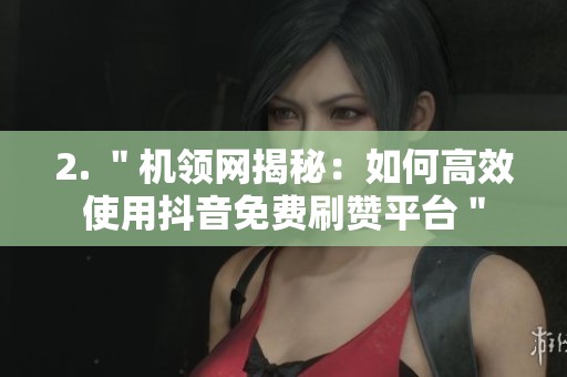 2. ＂机领网揭秘：如何高效使用抖音免费刷赞平台＂