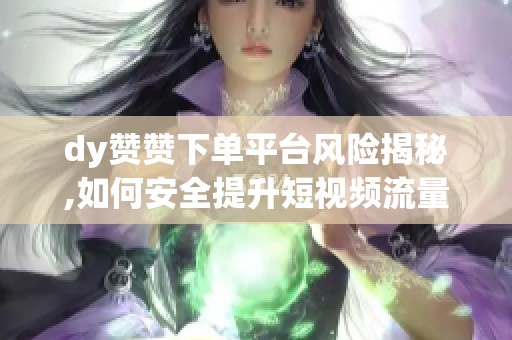 dy赞赞下单平台风险揭秘,如何安全提升短视频流量与账号权重