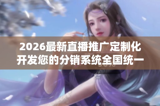2026最新直播推广定制化开发您的分销系统全国统一售后服务热线,抖