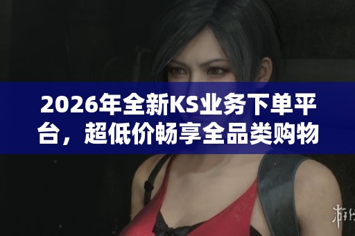 2026年全新KS业务下单平台，超低价畅享全品类购物乐园特惠活动